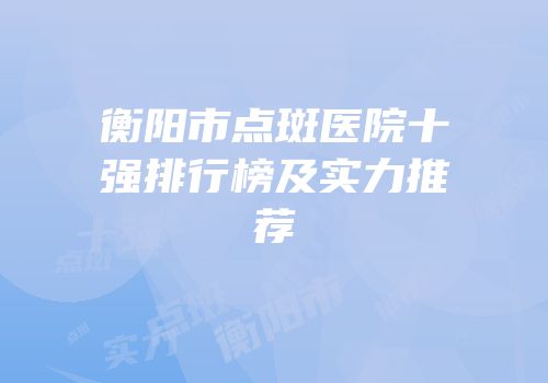 衡阳市点斑医院十强排行榜及实力推荐