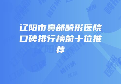 辽阳市鼻部畸形医院口碑排行榜前十位推荐