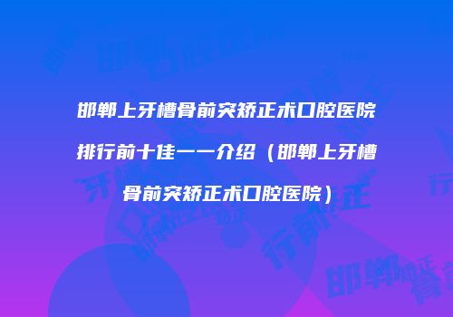 邯郸上牙槽骨前突矫正术口腔医院排行前十佳一一介绍（邯郸上牙槽骨前突矫正术口腔医院）