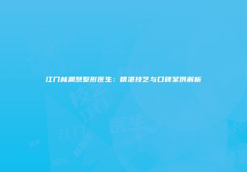 江门林渊慧整形医生：精湛技艺与口碑案例解析