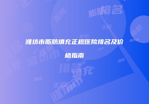 潍坊市脂肪填充正规医院排名及价格指南