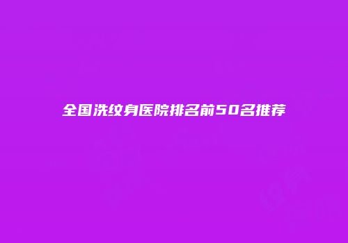 全国洗纹身医院排名前50名推荐
