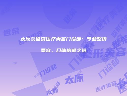 太原裴世荣医疗美容门诊部：专业整形美容，口碑信赖之选