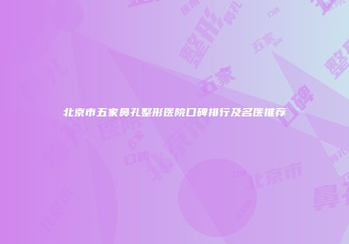 北京市五家鼻孔整形医院口碑排行及名医推荐