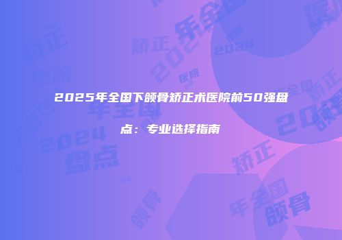 2025年全国下颌骨矫正术医院前50强盘点：专业选择指南
