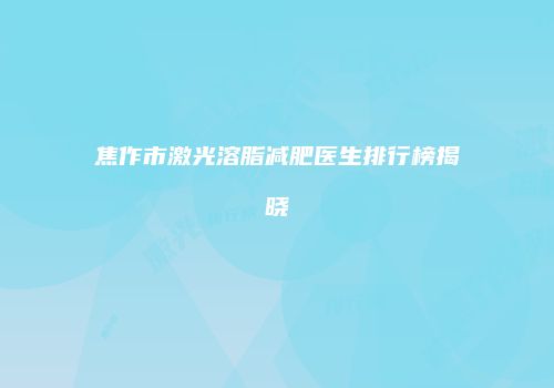焦作市激光溶脂减肥医生排行榜揭晓