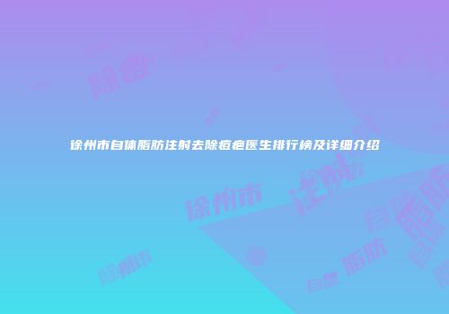徐州市自体脂肪注射去除痘疤医生排行榜及详细介绍