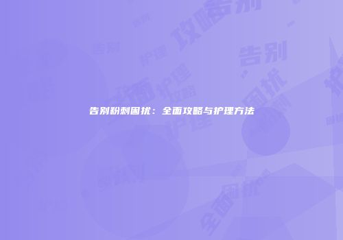 告别粉刺困扰：全面攻略与护理方法