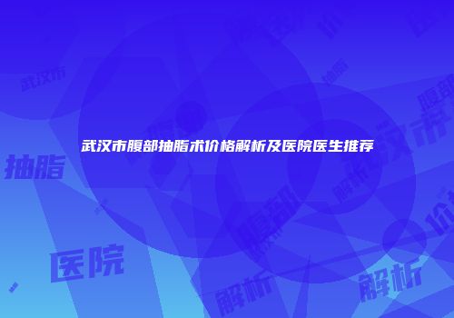 武汉市腹部抽脂术价格解析及医院医生推荐