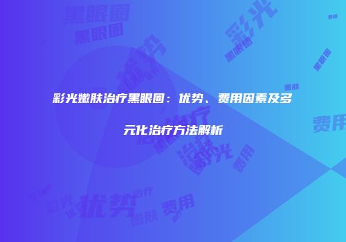 彩光嫩肤治疗黑眼圈：优势、费用因素及多元化治疗方法解析