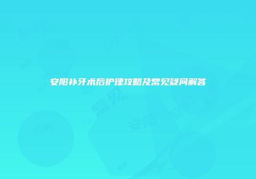 安阳补牙术后护理攻略及常见疑问解答