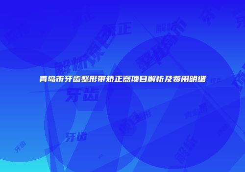 青岛市牙齿整形带矫正器项目解析及费用明细