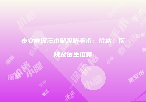 泰安市深蓝小腿吸脂手术：价格、医院及医生推荐