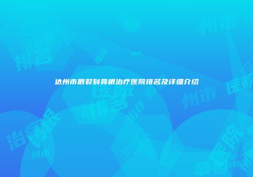 达州市唇裂到鼻根治疗医院排名及详细介绍