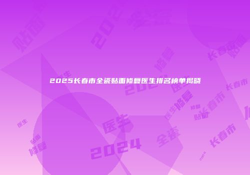 2025长春市全瓷贴面修复医生排名榜单揭晓