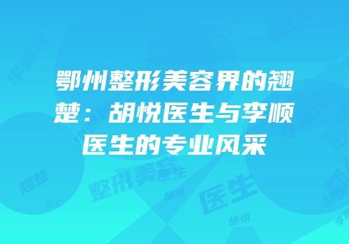 鄂州整形美容界的翘楚：胡悦医生与李顺医生的专业风采