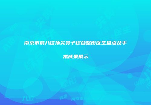 南京市前八位顶尖鼻子综合整形医生盘点及手术成果展示