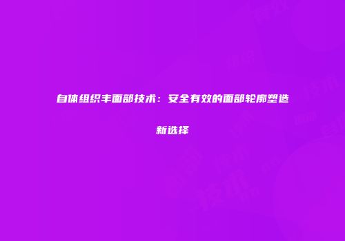 自体组织丰面部技术：安全有效的面部轮廓塑造新选择