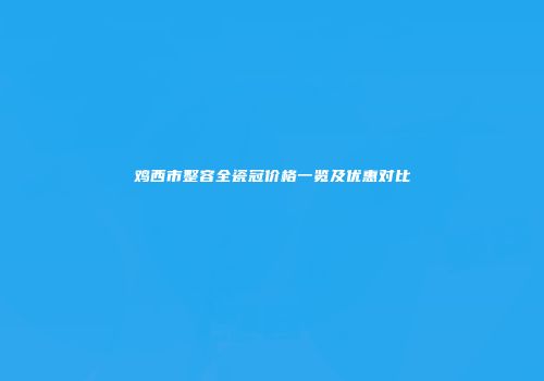 鸡西市整容全瓷冠价格一览及优惠对比