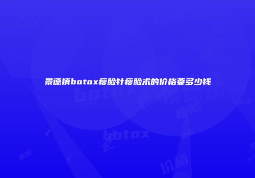 景德镇botox瘦脸针瘦脸术的价格要多少钱