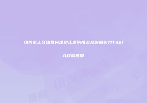 绍兴市上牙槽骨突出矫正医院排名及综合实力Top10权威名单