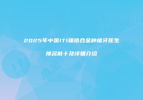 2025年中国ITI瑞锆合金种植牙医生排名前十及详细介绍