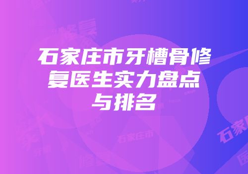 石家庄市牙槽骨修复医生实力盘点与排名