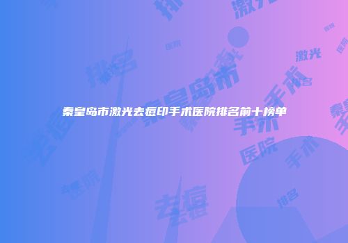 秦皇岛市激光去痘印手术医院排名前十榜单