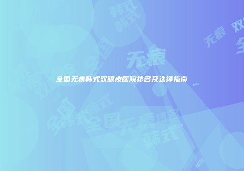 全国无痕韩式双眼皮医院排名及选择指南