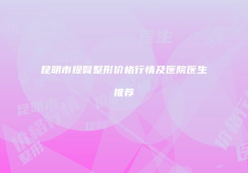 昆明市提臀整形价格行情及医院医生推荐