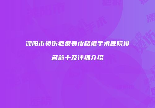 溧阳市烫伤疤痕表皮移植手术医院排名前十及详细介绍