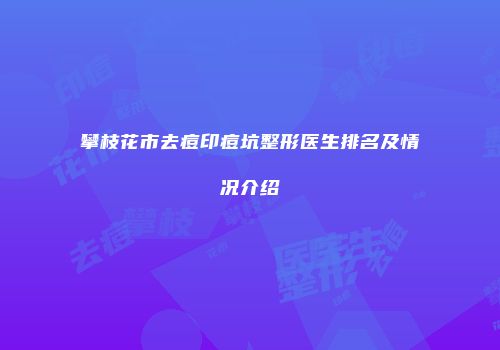攀枝花市去痘印痘坑整形医生排名及情况介绍