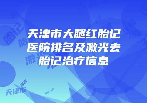 天津市大腿红胎记医院排名及激光去胎记治疗信息