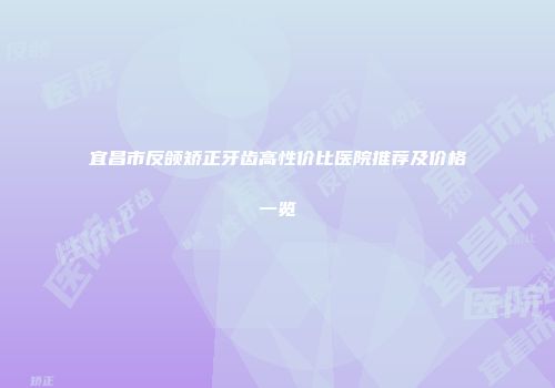 宜昌市反颌矫正牙齿高性价比医院推荐及价格一览