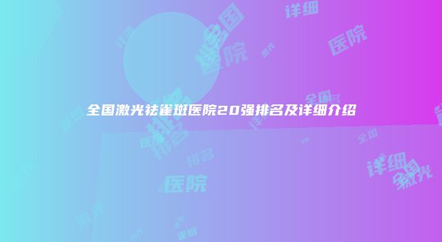 全国激光祛雀斑医院20强排名及详细介绍