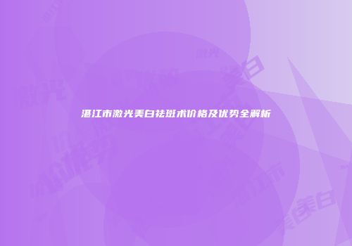 湛江市激光美白祛斑术价格及优势全解析