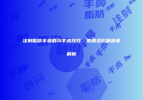 注射脂肪丰鼻唇沟手术技巧、费用及影响因素解析