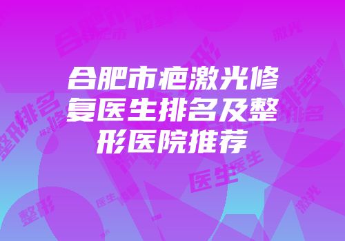 合肥市疤激光修复医生排名及整形医院推荐