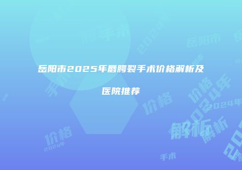 岳阳市2025年唇腭裂手术价格解析及医院推荐