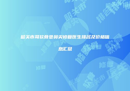 韶关市耳软骨垫鼻尖修复医生排名及价格信息汇总