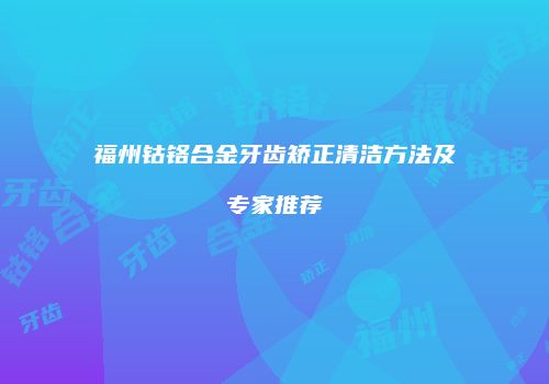 福州钴铬合金牙齿矫正清洁方法及专家推荐