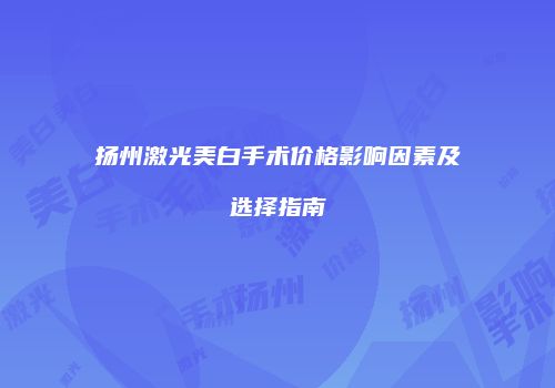 扬州激光美白手术价格影响因素及选择指南