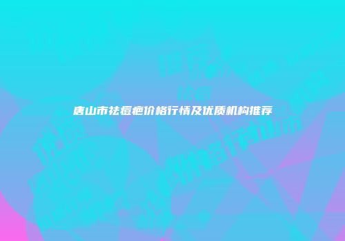 唐山市祛痘疤价格行情及优质机构推荐