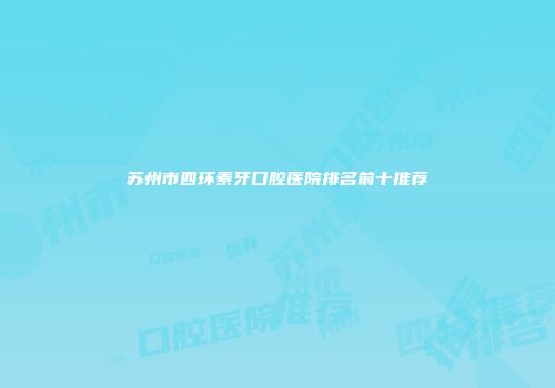 苏州市四环素牙口腔医院排名前十推荐