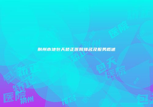 荆州市地包天矫正医院排名及服务概述