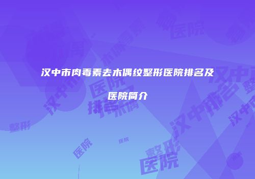 汉中市肉毒素去木偶纹整形医院排名及医院简介