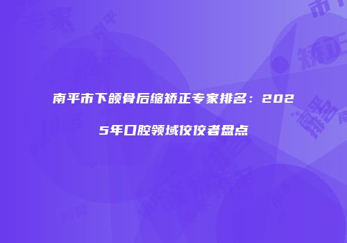 南平市下颌骨后缩矫正专家排名：2025年口腔领域佼佼者盘点