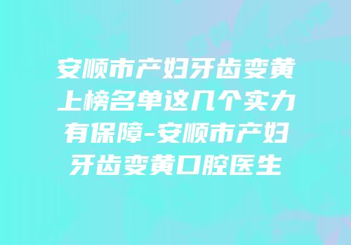 安顺市产妇牙齿变黄上榜名单这几个实力有保障-安顺市产妇牙齿变黄口腔医生