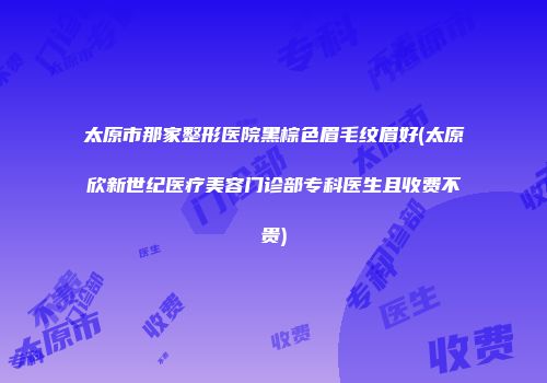 太原市那家整形医院黑棕色眉毛纹眉好(太原欣新世纪医疗美容门诊部专科医生且收费不贵)