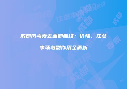 成都肉毒素去面部细纹：价格、注意事项与副作用全解析